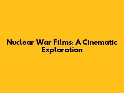 Nuclear War Films: A Cinematic Exploration