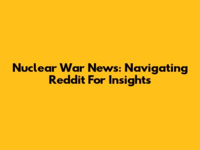 Nuclear War News: Navigating Reddit For Insights