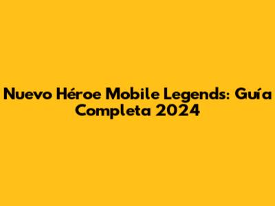 Nuevo Héroe Mobile Legends: Guía Completa 2024