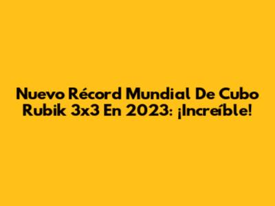 Nuevo Récord Mundial De Cubo Rubik 3x3 En 2023: ¡Increíble!