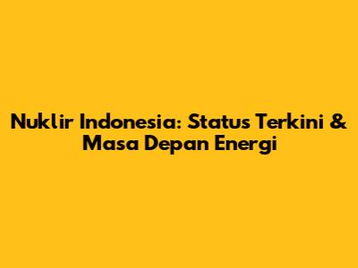 Nuklir Indonesia: Status Terkini & Masa Depan Energi