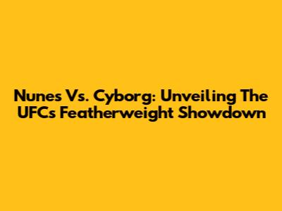 Nunes Vs. Cyborg: Unveiling The UFC's Featherweight Showdown