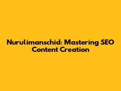 Nurulimanschid: Mastering SEO Content Creation
