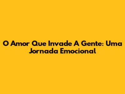 O Amor Que Invade A Gente: Uma Jornada Emocional