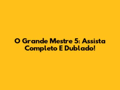 O Grande Mestre 5: Assista Completo E Dublado!