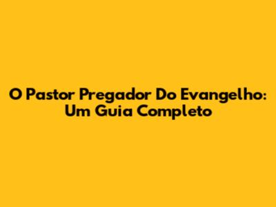 O Pastor Pregador Do Evangelho: Um Guia Completo