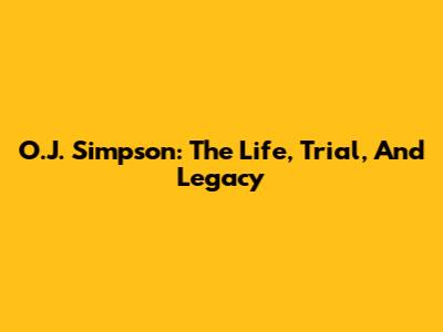 O.J. Simpson: The Life, Trial, And Legacy