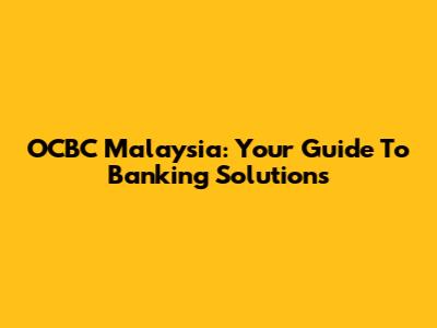 OCBC Malaysia: Your Guide To Banking Solutions