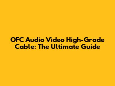 OFC Audio Video High-Grade Cable: The Ultimate Guide