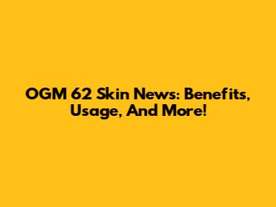 OGM 62 Skin News: Benefits, Usage, And More!