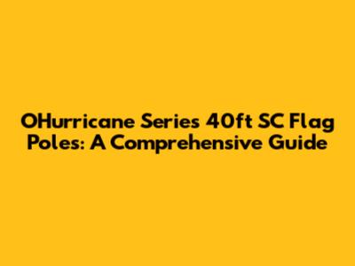 OHurricane Series 40ft SC Flag Poles: A Comprehensive Guide
