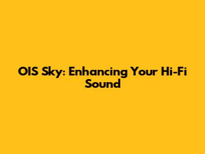 OIS Sky: Enhancing Your Hi-Fi Sound