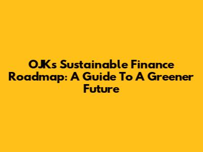 OJK's Sustainable Finance Roadmap: A Guide To A Greener Future