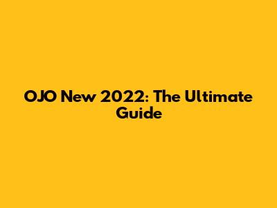 OJO New 2022: The Ultimate Guide