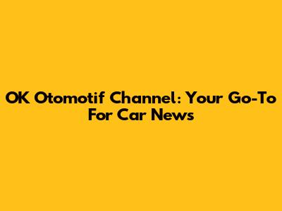 OK Otomotif Channel: Your Go-To For Car News