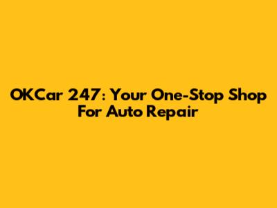 OKCar 247: Your One-Stop Shop For Auto Repair