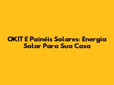 OKIT E Painéis Solares: Energia Solar Para Sua Casa