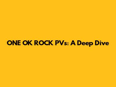 ONE OK ROCK PVs: A Deep Dive