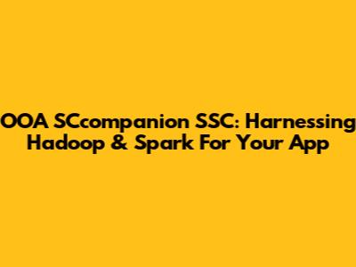 OOA SCcompanion SSC: Harnessing Hadoop & Spark For Your App