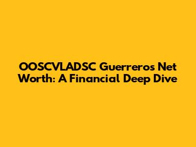 OOSCVLADSC Guerrero's Net Worth: A Financial Deep Dive