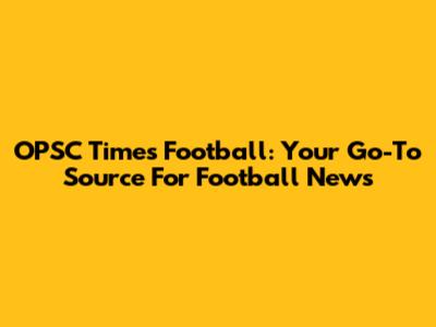 OPSC Times Football: Your Go-To Source For Football News