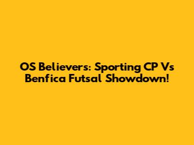 OS Believers: Sporting CP Vs Benfica Futsal Showdown!