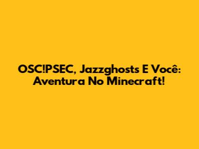 OSC!PSEC, Jazzghosts E Você: Aventura No Minecraft!