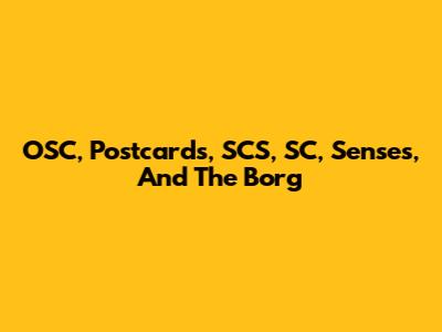OSC, Postcards, SCS, SC, Senses, And The Borg