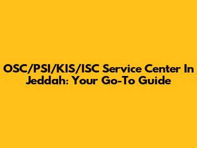 OSC/PSI/KIS/ISC Service Center In Jeddah: Your Go-To Guide