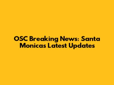 OSC Breaking News: Santa Monica's Latest Updates