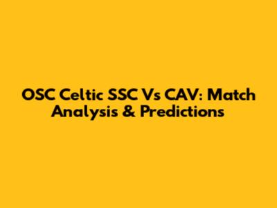 OSC Celtic SSC Vs CAV: Match Analysis & Predictions