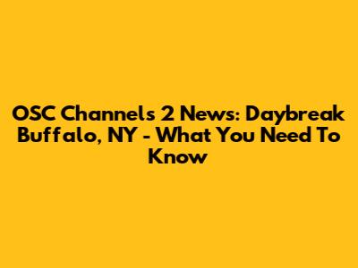 OSC Channels 2 News: Daybreak Buffalo, NY - What You Need To Know
