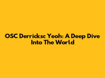 OSC Derricksc Yeoh: A Deep Dive Into The World