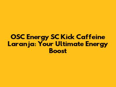 OSC Energy SC Kick Caffeine Laranja: Your Ultimate Energy Boost