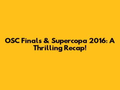 OSC Finals & Supercopa 2016: A Thrilling Recap!