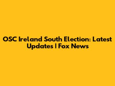 OSC Ireland South Election: Latest Updates | Fox News