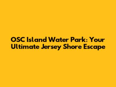 OSC Island Water Park: Your Ultimate Jersey Shore Escape