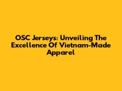 OSC Jerseys: Unveiling The Excellence Of Vietnam-Made Apparel