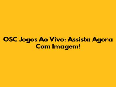 OSC Jogos Ao Vivo: Assista Agora Com Imagem!