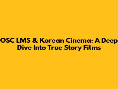 OSC LMS & Korean Cinema: A Deep Dive Into True Story Films