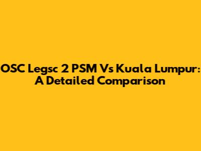 OSC Legsc 2 PSM Vs Kuala Lumpur: A Detailed Comparison