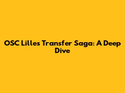 OSC Lille's Transfer Saga: A Deep Dive