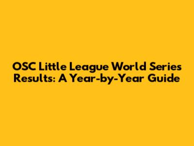 OSC Little League World Series Results: A Year-by-Year Guide