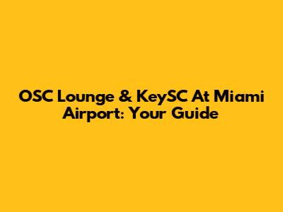 OSC Lounge & KeySC At Miami Airport: Your Guide