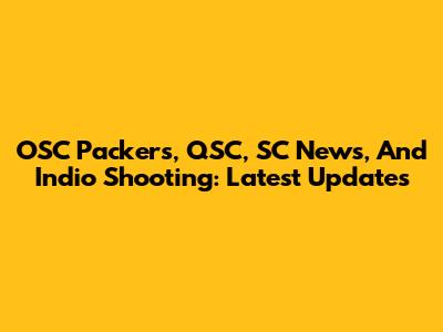 OSC Packers, QSC, SC News, And Indio Shooting: Latest Updates