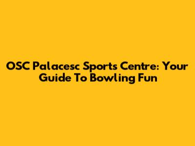 OSC Palacesc Sports Centre: Your Guide To Bowling Fun