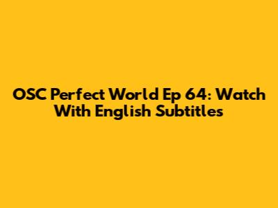 OSC Perfect World Ep 64: Watch With English Subtitles