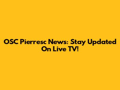 OSC Pierresc News: Stay Updated On Live TV!
