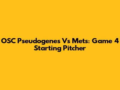 OSC Pseudogenes Vs Mets: Game 4 Starting Pitcher