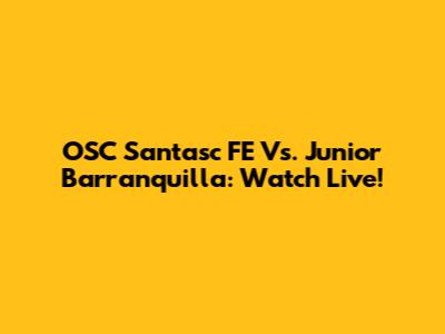 OSC Santasc FE Vs. Junior Barranquilla: Watch Live!